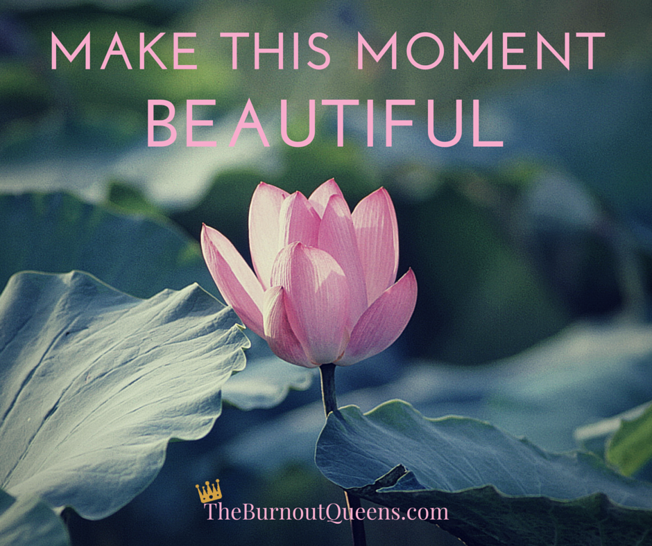 Make this moment beautiful #theburnoutqueens