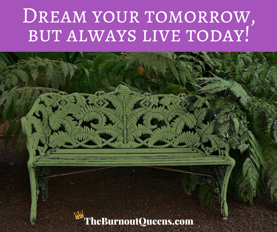 Dream your tomorrow, but always live today!
