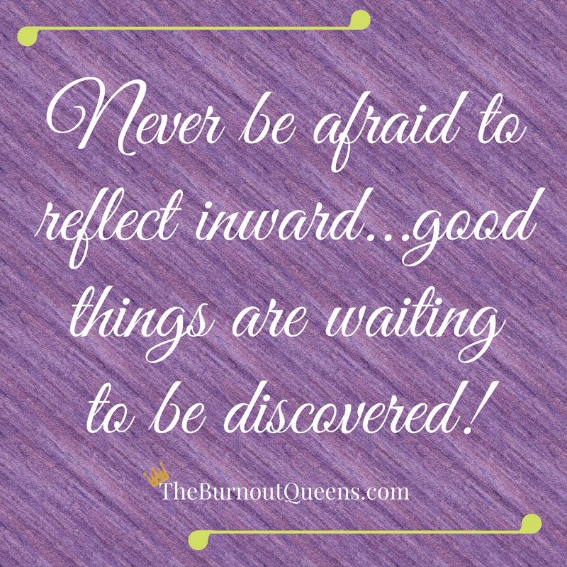 Never be afraid to reflect inward...good things are waiting to be discovered!