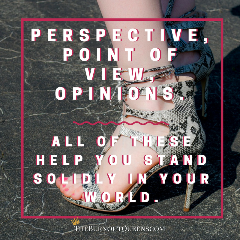 Perspective, point of view, opinions. All of these help you stand solidly in your world.