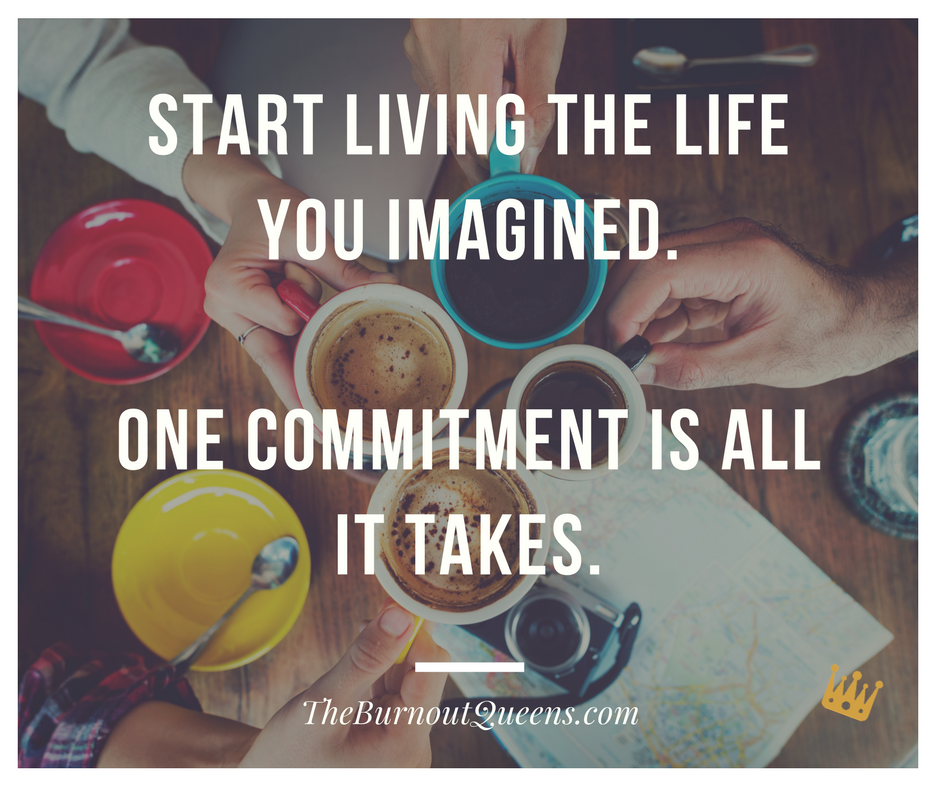 Start living the life you imagined.  One commitment is all it takes.