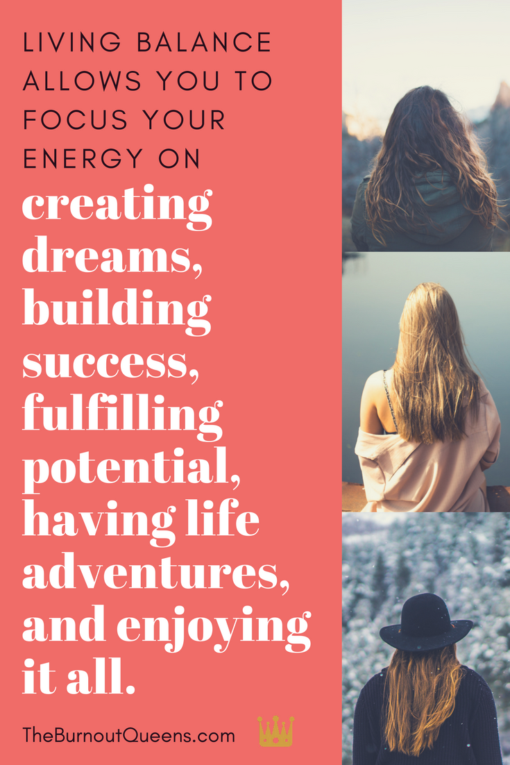 Living balance allows you to focus your energy on creating dreams, building success, fulfilling potential, having life adventures, and enjoying it all.
