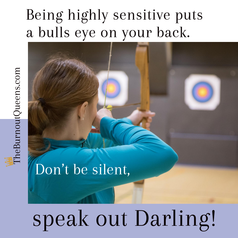 Being highly sensitive puts a bulls eye on your back.  Don’t be silent, speak out Darling!