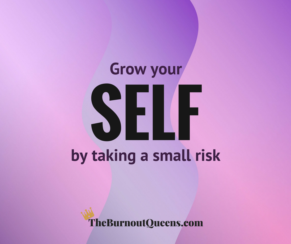 Grow your Self by talking a small risk | The Burnout Queens